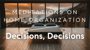 Read more about the article Meditations on Home Organization: Decisions, Decisions