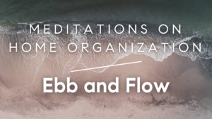 Read more about the article Meditations on Home Organization: Ebb and Flow